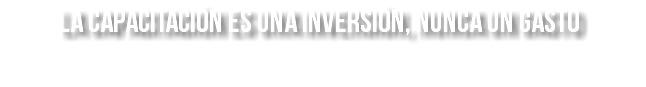 la capacitación es una inversión, nunca un gasto