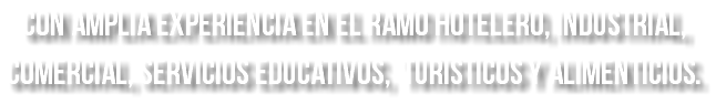 con amplia experiencia en el ramo hotelero, industrial, comercial, servicios educativos, turisticos y alimenticios.